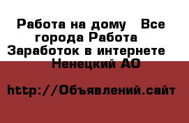 Работа на дому - Все города Работа » Заработок в интернете   . Ненецкий АО